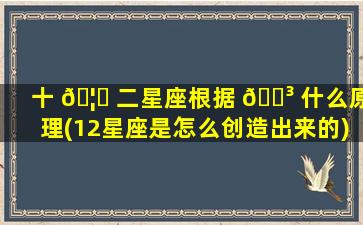 十 🦟 二星座根据 🌳 什么原理(12星座是怎么创造出来的)